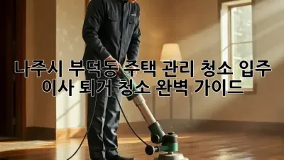 나주시 부덕동 주택 관리 청소: 입주, 이사, 퇴거 청소 완벽 가이드